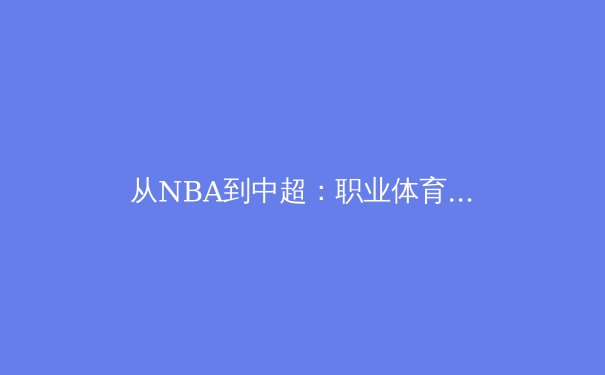 从NBA到中超：职业体育的商业逻辑与竞技本质的博弈