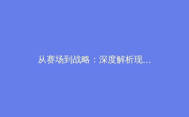 从赛场到战略：深度解析现代体育产业背后的商业逻辑与竞技哲学 - 2