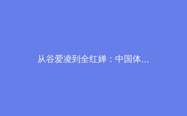 从谷爱凌到全红婵：中国体育新生代的多元崛起与时代启示 - 4