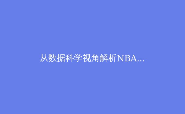 从数据科学视角解析NBA三分球革命：战术演变与未来趋势